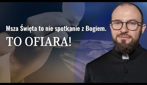 Msza Święta to nie spotkanie z Bogiem. To Ofiara!