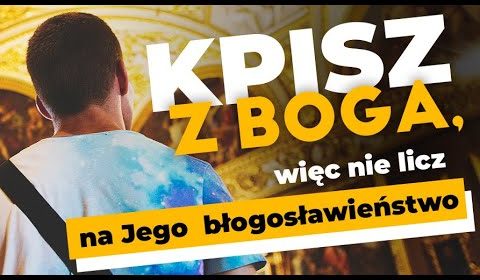 Kpisz z Boga, więc nie licz na Jego błogosławieństwo