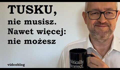 Tusku, nie musisz. Nawet więcej: nie możesz