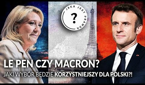 LE PEN czy MACRON? Jaki wybór będzie korzystniejszy dla Polski?